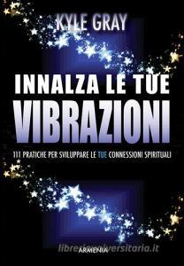 Innalza le tue vibrazioni. 111 pratiche per sviluppare le tue connessioni spirituali.pdf