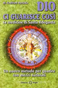 Dio ci guarisce così. Le medicine di santa Ildegarda. Un nuovo metodo per guarire con mezzi naturali.pdf
