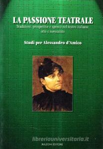 La passione teatrale. Tradizioni, prospettive e spreco nel teatro italiano: 800 e 900. Studi per Alessandro DAmico.pdf