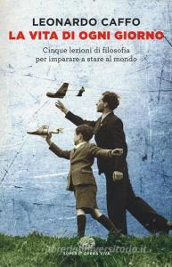 La vita di ogni giorno. Cinque lezioni di filosofia per imparare a stare al mondo.pdf