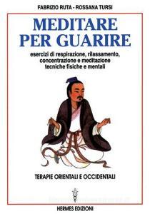 Meditare per guarire. Terapie orientali e occidentali. Esercizi di respirazione, rilassamento, concentrazione e meditazione. Tecniche fisiche e mentali.pdf