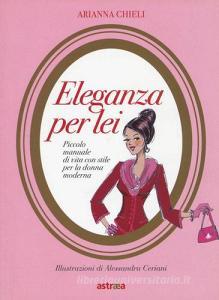Eleganza per lei. Piccolo manuale di vita con stile per la donna moderna.pdf