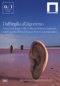 Dallargilla allalgoritmo. Arte e tecnologia. Dalle Collezioni di Intesa Sanpaolo e del Castello di Rivoli Museo dArte Contemporanea. Ediz. illustrata.pdf