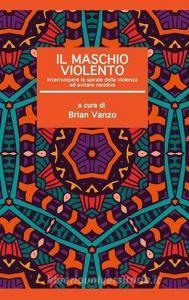 Il maschio violento. Interrompere la spirale della violenza ed evitare recidive.pdf
