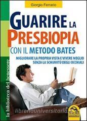 Guarire la presbiopia con il metodo Bates. Migliorare la propria vista e vivere meglio senza la schiavitù degli occhiali.pdf