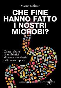 Che fine hanno fatto i nostri microbi? Come labuso di antibiotici aumenta le malattie della nostra epoca.pdf