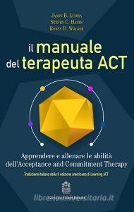 Il manuale del terapeuta ACT. Apprendere e allenare le abilità dellAcceptance and Commitment Therapy.pdf