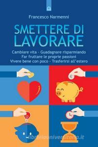 Smettere di lavorare. Cambiare vita, guadagnare risparmiando, far fruttare le proprie passioni, vivere bene con poco, trasferirsi allestero.pdf