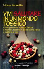 Vivi salutare in un mondo tossico. Come prevenire malattie fisiche e mentali, restare in piena forma fisica e sentirsi al top.pdf