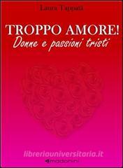Ebook Troppo amore! Donne e passioni tristi di Laura Tappatà edito da Madonini Editore