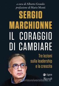 Sergio Marchionne. Il coraggio di cambiare. Tre lezioni sulla leadership e la crescita.pdf