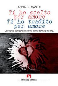 Ti ho scelto per amore, ti ho tradito per amore. Cosa può spingere un uomo e una donna a tradire?.pdf