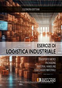 Ebook Esercizi di Logistica Industriale. Trasporto merci, packaging, material handling, stoccaggio materiali di Eleonora Bottani edito da Società Editrice Esculapio