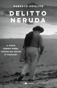 Delitto Neruda. Il poeta premio Nobel ucciso dal golpe di Pinochet