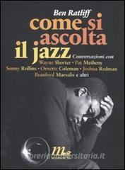 Come si ascolta il jazz. Conversazioni con Wayne Shorter, Pat Metheny, Sonny Rollins, Ornette Coleman, Joshua Redman, Branford Marsalis e altri.pdf