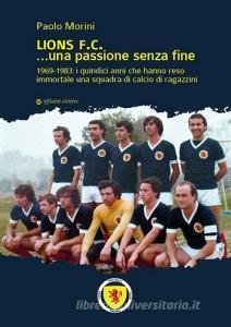 Lions F.C... Una passione senza fine. 1969-1983 i quindici anni che hanno reso immortale una squadra di calcio di ragazzini.pdf