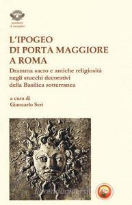 L ipogeo di Porta Maggiore a Roma. Dramma sacro e antiche religiosità negli stucchi decorativi della basilica sotterranea.pdf