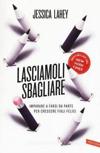 Lasciamoli sbagliare. Imparare a farsi da parte per crescere figli felici.pdf