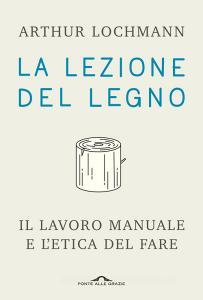 La lezione del legno. Il lavoro manuale e letica del fare.pdf