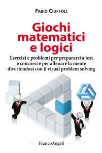 Giochi matematici e logici. Esercizi e problemi per prepararsi a test e concorsi e per allenare la mente divertendosi con il visual problem solving.pdf
