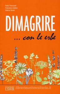 Dimagrire... con le erbe. Le proprietà e le caratteristiche essenziali di tutte le erbe che possono aiutarci a dimagrire in modo sano e naturale.pdf