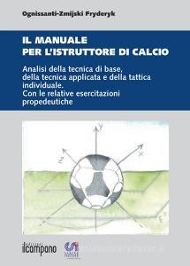 Il manuale per listruttore di calcio. Analisi della tecnica di base, della tecnica applicata e della tattica individuale. Con le relative esercitazioni propedeuti.pdf