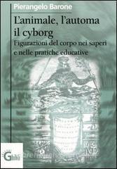 L animale, lautoma, il cyborg. Figurazioni del corpo nei saperi e nelle pratiche educative.pdf