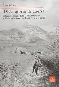 Dieci giorni di guerra. 22 aprile-2 maggio 1945: la ritirata tedesca e linseguimento degli alleati in Veneto e Trentino.pdf