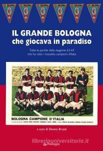 Grande Bologna che giocava in paradiso. Tutte le partite della stagione 63-64 che ha visto i rossoblu campioni dItalia.pdf