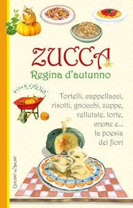 Zucca regina dautunno. Tortelli, cappellacci, risotti, zuppe, vellutate, torte, creme e... la poesia dei fiori.pdf