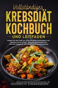 Ebook VOLLSTÄNDIGES KREBSDIÄT-KOCHBUCH UND LEITFADEN. Hungern Sie den Krebs aus, ohne sich selbst auszuhungern, und gewinnen Sie den Kampf - Gesunde, schmackhafte und nah di Friedrich Zimmermann edito da Youcanprint