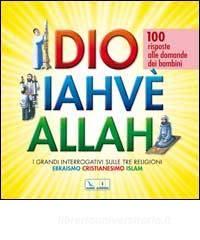 Dio Iahvè Allah. I grandi interrogativi sulle tre religioni ebraismo, cristianesimo, Islam. 100 risposte alle domande dei bambini.pdf