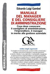 Manuale del manager e del consigliere di amministrazione. Che cosa deve conoscere il consigliere di amministrazione, limprenditore, il manager....pdf