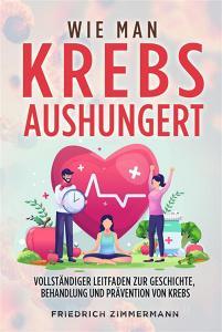Ebook WIE MAN KREBS AUSHUNGERT. Vollständiger Leitfaden zur Geschichte, Behandlung und Prävention von Krebs di Friedrich Zimmermann edito da Youcanprint
