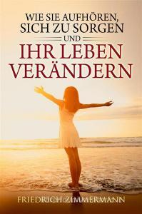 Ebook Wie Sie aufhören, sich zu sorgen und Ihr Leben verändern di Friedrich Zimmermann edito da Youcanprint
