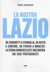 La nostra Lazio. Da Cragnotti a Chinaglia, da Nesta a Simeone, da Fiorini a Mancini: la storia biancoceleste raccontata dai suoi protagonisti.pdf