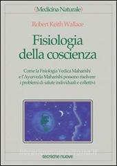 Fisiologia della coscienza. Come la fisiologia vedica maharishi e layurveda maharishi possono risolvere i problemi di salute individuali e collettivi.pdf