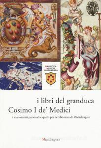 I libri del granduca Cosimo I de Medici. I manoscritti personali e quelli per la biblioteca di Michelangelo. Catalogo della mostra (Firenze, 8 marzo-18 ottobre 2019)..pdf