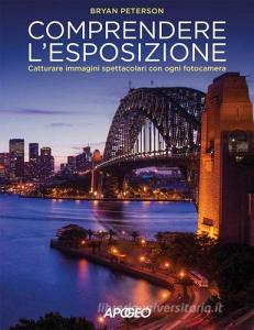 Comprendere lesposizione. Catturare immagini spettacolari con ogni fotocamera. Ediz. a colori.pdf