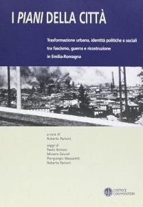 I piani della città. Trasformazione urbana, identità politiche e sociali tra fascismo, guerra e ricostruzione in Emilia Romagna.pdf