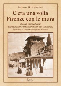 Cera una volta Firenze con le mura. Ricordi e vicissitudini delloperazione urbanistica che, nellOttocento, distrusse la trecentesca cinta muraria.pdf