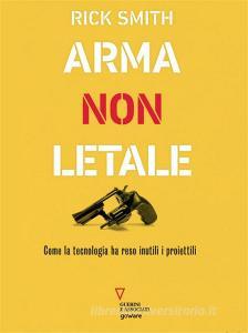 Ebook Arma non letale. Come la tecnologia ha reso inutili i proiettili di Rick Smith edito da goWare e Edizioni Angelo Guerini e Associati
