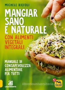 Mangiar sano e naturale con alimenti vegetali e integrali. Manuale di consapevolezza alimentare per tutti.pdf