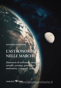 L astronomia nelle Marche. Dizionario di astronomi, astrofisici, astrofili, astrologi, gnomonisti, fisici, matematici, cronografi, cosmografi.pdf