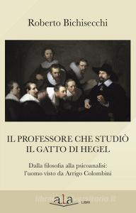 Il professore che studiò il gatto di Hegel. Dalla filosofia alla psicoanalisi: luomo visto da Arrigo Colombini.pdf