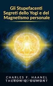 Ebook Gli Stupefacenti Segreti dello Yogi e del Magnetismo personale di Charles F. Haanel, Theron Q. Dumont edito da Stargatebook