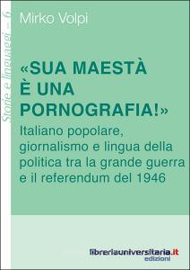 Ebook «Sua maestà è una pornografia!». Italiano popolare, giornalismo e lingua della politica tra la grande guerra e il referendum del 1946 di Mirko Volpi edito da libreriauniversitaria.it
