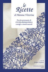 Le ricette di Mamma Vittorina. Piccolo prontuario di cucina romagnola consigli e rimedi naturali.pdf