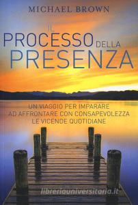 Il processo della presenza. Un viaggio per imparare ad affrontare con consapevolezza le vicende quotidiane.pdf