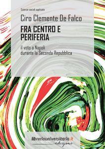 Ebook Fra centro e periferia. Il voto a Napoli durante la Seconda Repubblica di Ciro Clemente De Falco edito da libreriauniversitaria.it